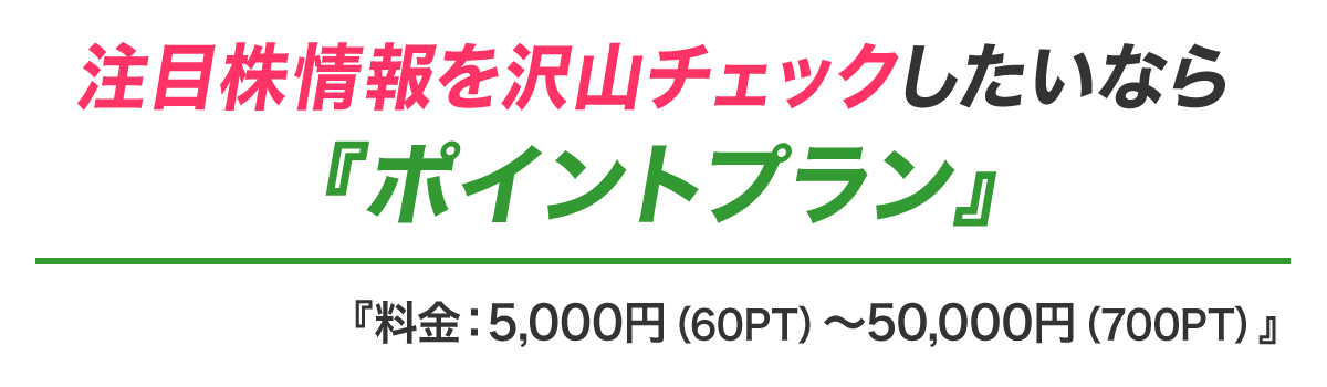 注目株情報を沢山チェックしたいなら『ポイントプラン』料金:5,000円(60PT)〜50,000円(700PT)