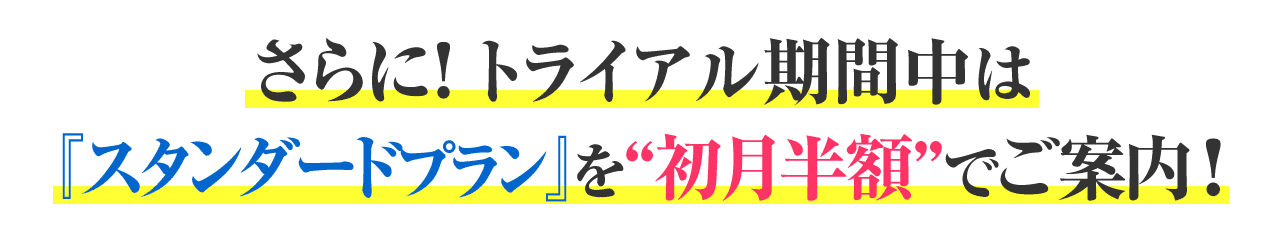 さらに！トライアル期間中は『スタンダードプラン』を“初月半額”でご案内！