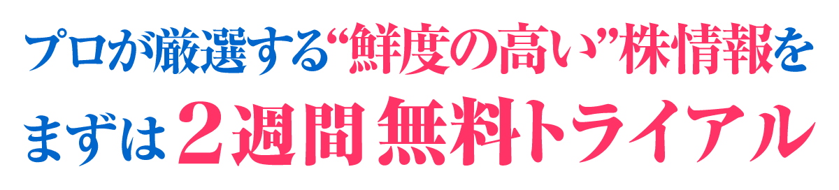 プロが厳選する“鮮度の高い”株情報を、まずは2週間無料トライアル