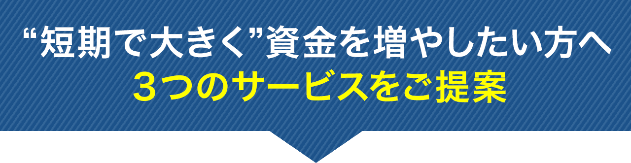 “短期で大きく”資金を増やしたい方へ３つのサービスをご提案