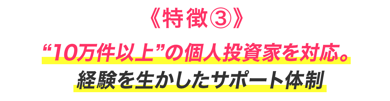 《特徴③》“10万件以上”の個人投資家を対応。経験を生かしたサポート体制
