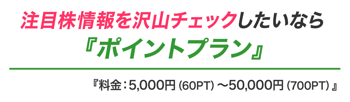 注目株情報を沢山チェックしたいなら『ポイントプラン』料金：5,000円（60PT）〜50,000円（700PT）