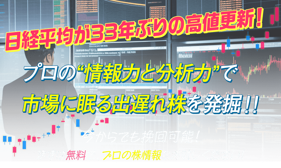 日経平均が33年ぶりの高値更新！プロの“情報力と分析力”で、市場に眠る出遅れ株を発掘!!今からでも挽回可能！まずは無料で、プロの株情報をお試しください！