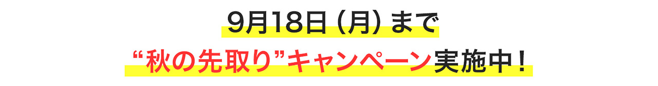 9月18日（月）まで“秋の先取り”キャンペーン実施中！