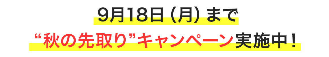 9月18日（月）まで“秋の先取り”キャンペーン実施中！