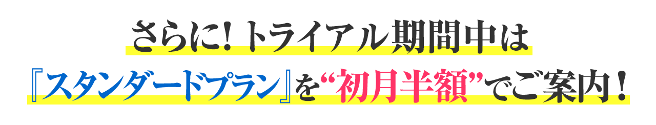 さらに！トライアル期間中は『スタンダードプラン』を“初月半額”でご案内！