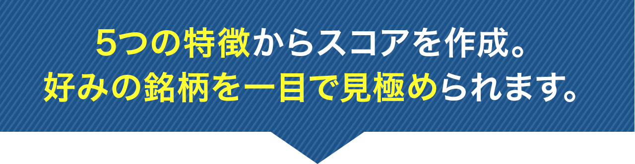 5つの特徴からスコアを作成。好みの銘柄を一目で見極められます。