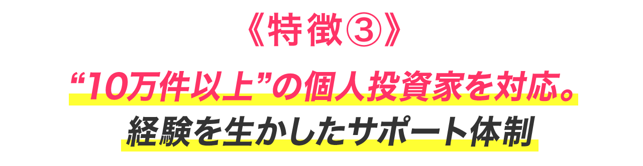 《特徴③》“10万件以上”の個人投資家を対応。経験を生かしたサポート体制