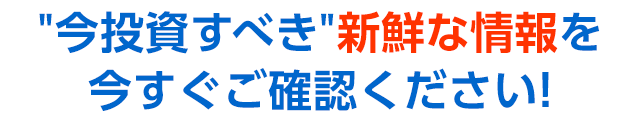 今投資すべき新鮮な情報を、今すぐご確認下さい!