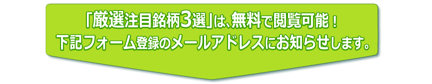 「厳選注目3選銘柄」は無料で閲覧可能!下記フォーム登録のメールアドレスにお知らせします